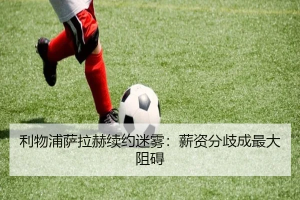 利物浦萨拉赫续约迷雾：薪资分歧成最大阻碍