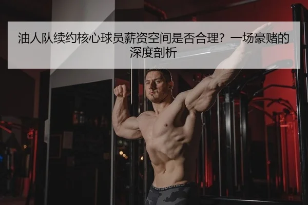 油人队续约核心球员薪资空间是否合理？一场豪赌的深度剖析